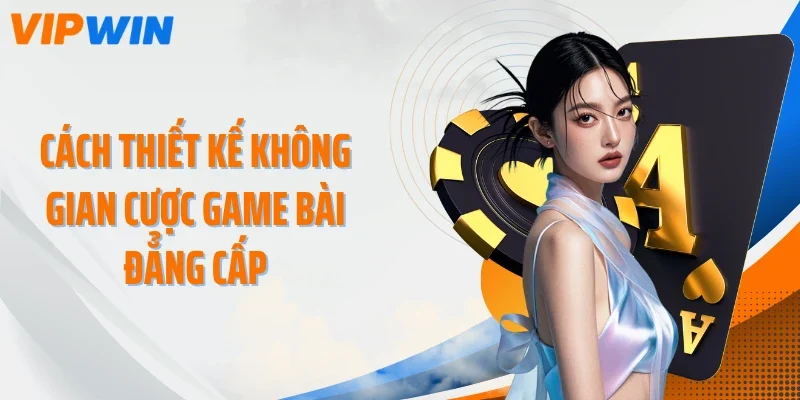 Cách thiết kế không gian cược game bài đẳng cấp
